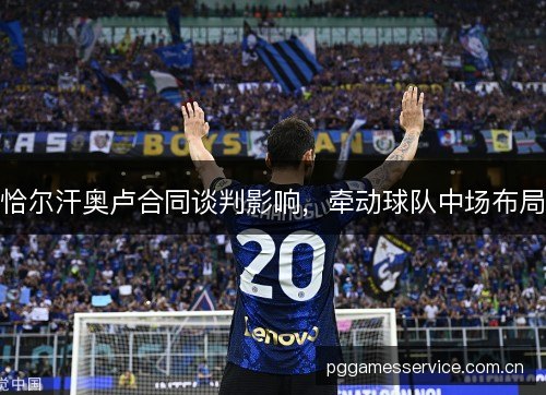 恰尔汗奥卢合同谈判影响，牵动球队中场布局