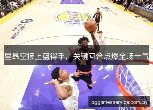里昂空接上篮得手，关键回合点燃全场士气