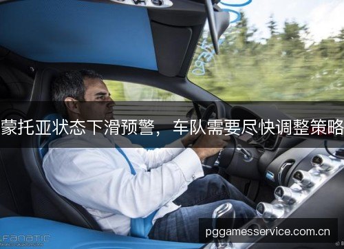 蒙托亚状态下滑预警,车队需要尽快调整策略 蒙托亚状态下滑预警,车队需要尽快调整策略